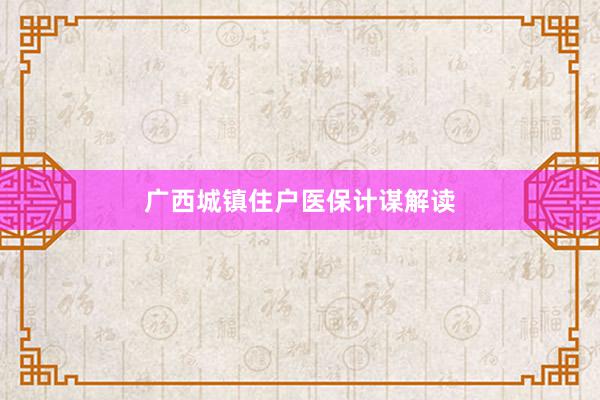 广西城镇住户医保计谋解读