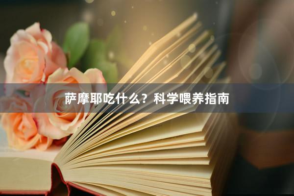 萨摩耶吃什么？科学喂养指南