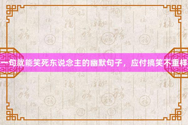 一句就能笑死东说念主的幽默句子，应付搞笑不重样